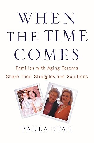 When the Time Comes: Families with Aging Parents Share Their Struggles and Solutions by Paula Span