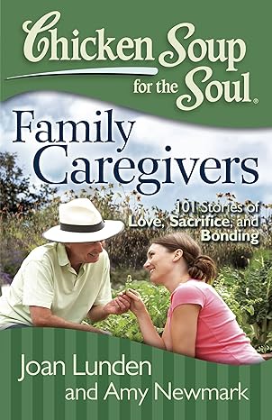 Chicken Soup for the Soul: Family Caregivers – 101 Stories of Love, Sacrifice and Bonding by Joan Lunden and Amy Newmark
